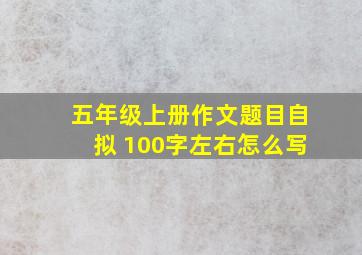 五年级上册作文题目自拟 100字左右怎么写